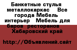 Банкетные стулья, металлокаркас. - Все города Мебель, интерьер » Мебель для баров, ресторанов   . Хабаровский край